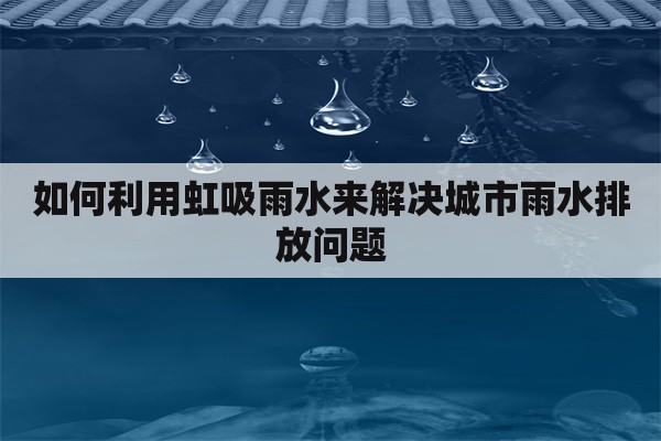 如何利用虹吸雨水来解决城市雨水排放问题